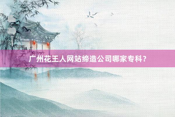 广州花王人网站缔造公司哪家专科？