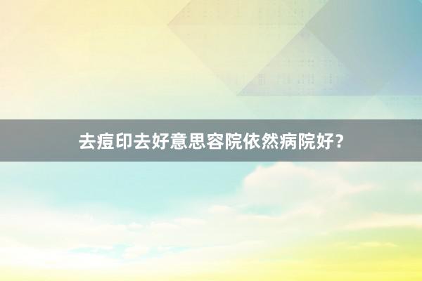 去痘印去好意思容院依然病院好？